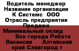 Водитель-менеджер › Название организации ­ К Системс, ООО › Отрасль предприятия ­ Продажи › Минимальный оклад ­ 35 000 - Все города Работа » Вакансии   . Алтайский край,Славгород г.